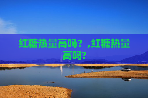 红糖热量高吗？,红糖热量高吗?
