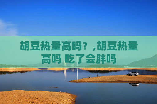 胡豆热量高吗？,胡豆热量高吗 吃了会胖吗