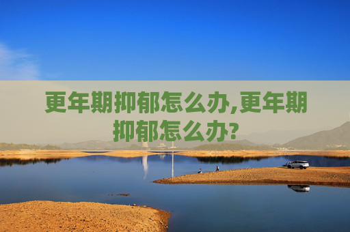 更年期抑郁怎么办,更年期抑郁怎么办?