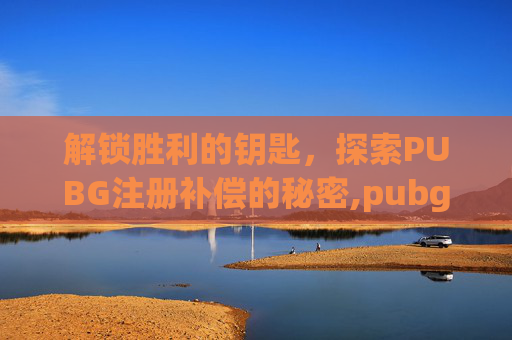 解锁胜利的钥匙，探索PUBG注册补偿的秘密,pubg注册要钱吗