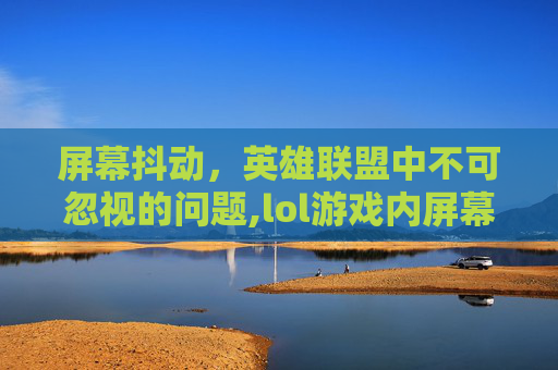 屏幕抖动，英雄联盟中不可忽视的问题,lol游戏内屏幕抖动