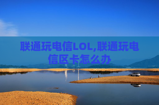 联通玩电信LOL,联通玩电信区卡怎么办