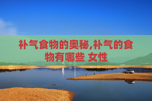补气食物的奥秘,补气的食物有哪些 女性