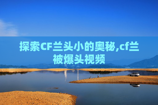 探索CF兰头小的奥秘,cf兰被爆头视频