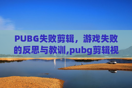 PUBG失败剪辑，游戏失败的反思与教训,pubg剪辑视频