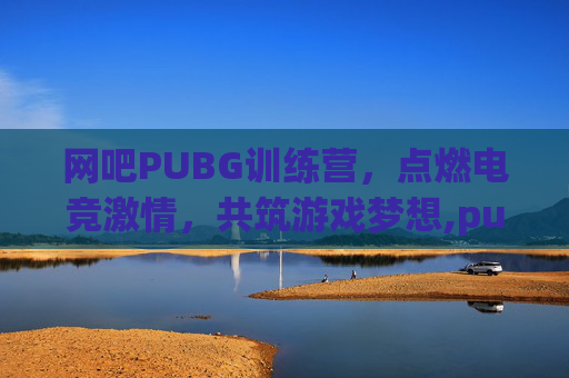 网吧PUBG训练营，点燃电竞激情，共筑游戏梦想,pubg训练场是干嘛的