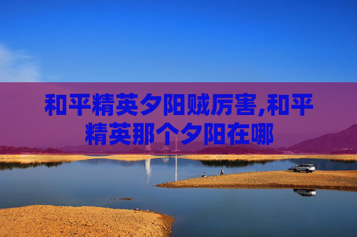 和平精英夕阳贼厉害,和平精英那个夕阳在哪