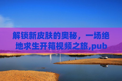 解锁新皮肤的奥秘，一场绝地求生开箱视频之旅,pubg端游新皮肤