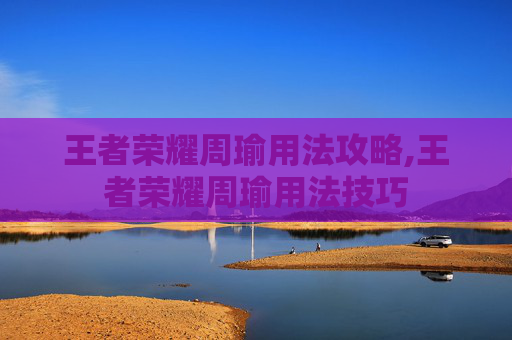 王者荣耀周瑜用法攻略,王者荣耀周瑜用法技巧