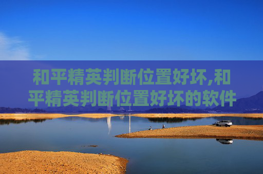 和平精英判断位置好坏,和平精英判断位置好坏的软件