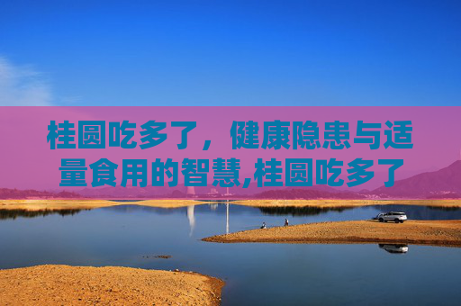 桂圆吃多了，健康隐患与适量食用的智慧,桂圆吃多了会有什么副作用