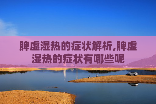脾虚湿热的症状解析,脾虚湿热的症状有哪些呢