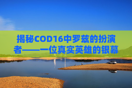 揭秘COD16中罗兹的扮演者——一位真实英雄的银幕传奇,cod16罗兹原型人物