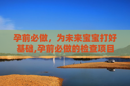 孕前必做，为未来宝宝打好基础,孕前必做的检查项目