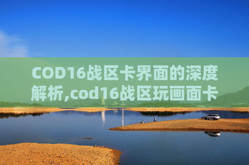 COD16战区卡界面的深度解析,cod16战区玩画面卡住不动