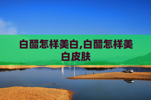 白醋怎样美白,白醋怎样美白皮肤
