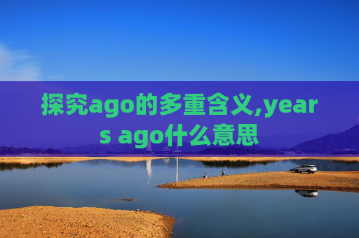 探究ago的多重含义,years ago什么意思