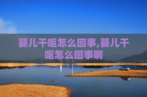 婴儿干呕怎么回事,婴儿干呕怎么回事啊