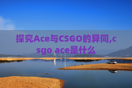探究Ace与CSGO的异同,csgo ace是什么