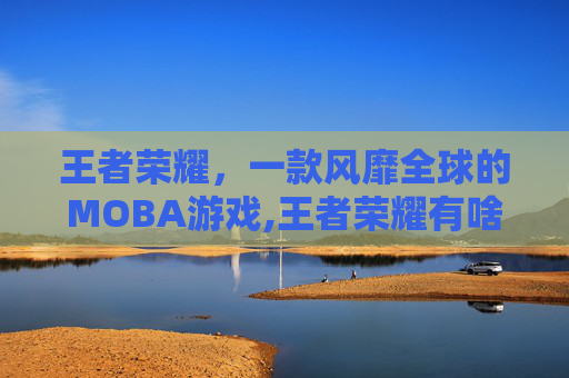 王者荣耀，一款风靡全球的MOBA游戏,王者荣耀有啥好玩的辅助