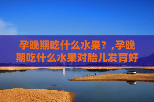 孕晚期吃什么水果？,孕晚期吃什么水果对胎儿发育好