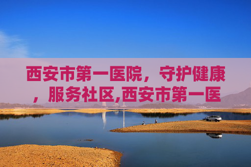 西安市第一医院，守护健康，服务社区,西安市第一医院眼科