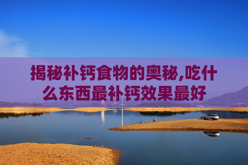 揭秘补钙食物的奥秘,吃什么东西最补钙效果最好
