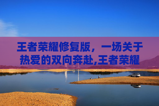 王者荣耀修复版，一场关于热爱的双向奔赴,王者荣耀修复版免费下载