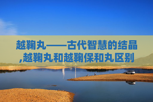 越鞠丸——古代智慧的结晶,越鞠丸和越鞠保和丸区别
