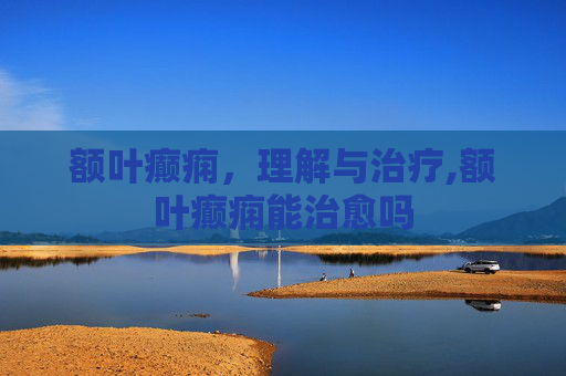 额叶癫痫，理解与治疗,额叶癫痫能治愈吗
