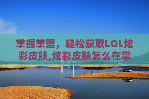 掌握掌盟，轻松获取LOL炫彩皮肤,炫彩皮肤怎么在掌盟买