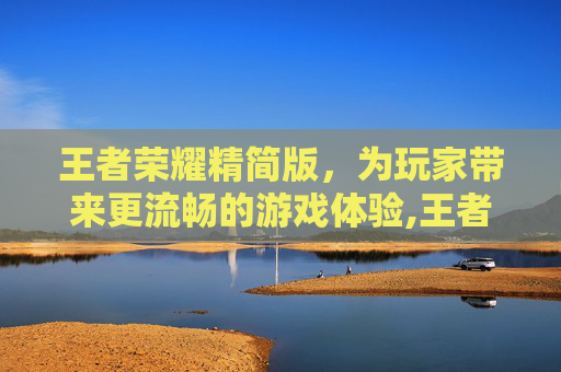 王者荣耀精简版，为玩家带来更流畅的游戏体验,王者荣耀精简版官网入口