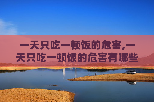 一天只吃一顿饭的危害,一天只吃一顿饭的危害有哪些