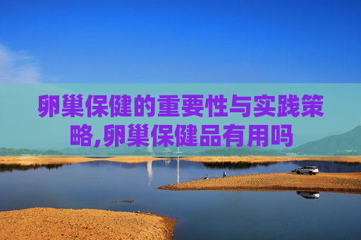 卵巢保健的重要性与实践策略,卵巢保健品有用吗