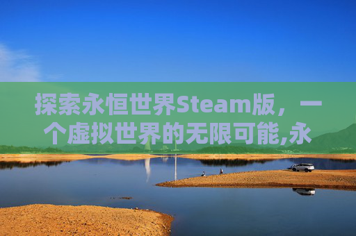 探索永恒世界Steam版，一个虚拟世界的无限可能,永恒世界STEAM多少钱