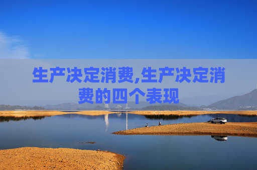 生产决定消费,生产决定消费的四个表现