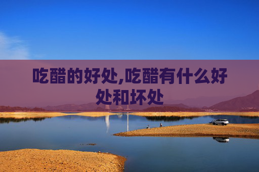 吃醋的好处,吃醋有什么好处和坏处