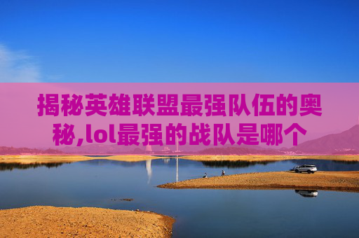 揭秘英雄联盟最强队伍的奥秘,lol最强的战队是哪个