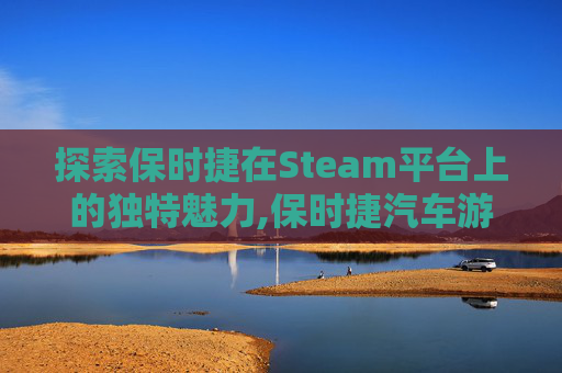 探索保时捷在Steam平台上的独特魅力,保时捷汽车游戏