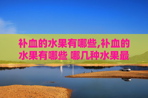 补血的水果有哪些,补血的水果有哪些 哪几种水果最补血