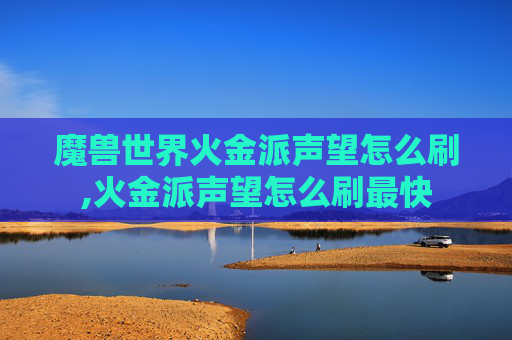 魔兽世界火金派声望怎么刷,火金派声望怎么刷最快