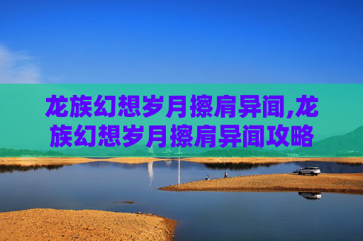 龙族幻想岁月擦肩异闻,龙族幻想岁月擦肩异闻攻略