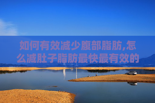 如何有效减少腹部脂肪,怎么减肚子脂肪最快最有效的方法