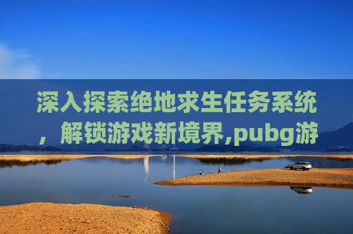深入探索绝地求生任务系统，解锁游戏新境界,pubg游戏内任务列表