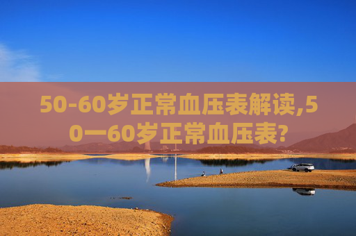 50-60岁正常血压表解读,50一60岁正常血压表?