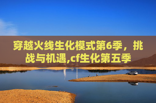 穿越火线生化模式第6季，挑战与机遇,cf生化第五季