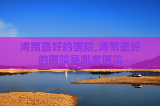 海南最好的医院,海南最好的医院是哪家医院