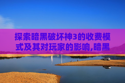 探索暗黑破坏神3的收费模式及其对玩家的影响,暗黑破坏神3收费版怎么收费的