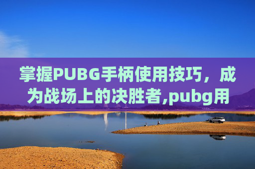 掌握PUBG手柄使用技巧，成为战场上的决胜者,pubg用手柄怎么玩