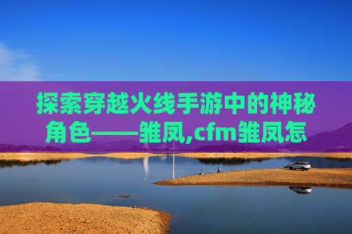 探索穿越火线手游中的神秘角色——雏凤,cfm雏凤怎么样